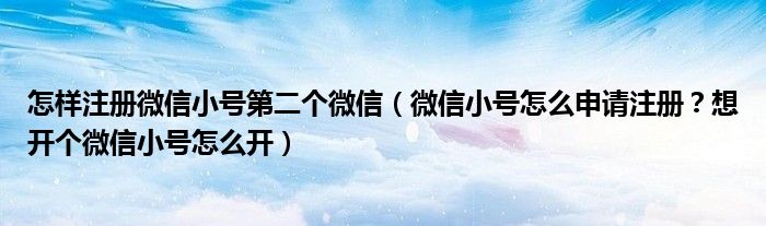 怎样注册微信小号第二个微信(微信小号怎么申请注册?想开个微信小号怎么开)