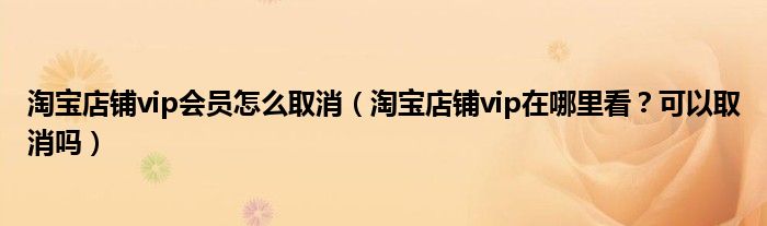 淘宝店铺vip会员怎么取消(淘宝店铺vip在哪里看?可以取消吗)