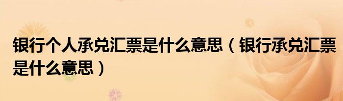 银行个人承兑汇票是什么意思(银行承兑汇票是什么意思)
