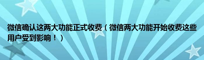 微信确认这两大功能正式收费(微信两大功能开始收费这些用户受到影响!)