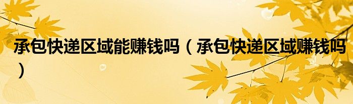 承包快递区域能赚钱吗(承包快递区域赚钱吗)