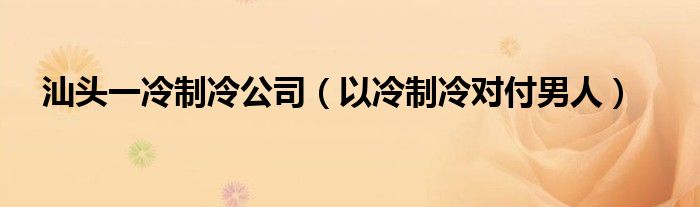 汕头一冷制冷公司(以冷制冷对付男人)