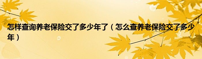 怎样查询养老保险交了多少年了(怎么查养老保险交了多少年)