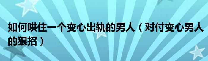 如何哄住一个变心出轨的男人(对付变心男人的狠招)