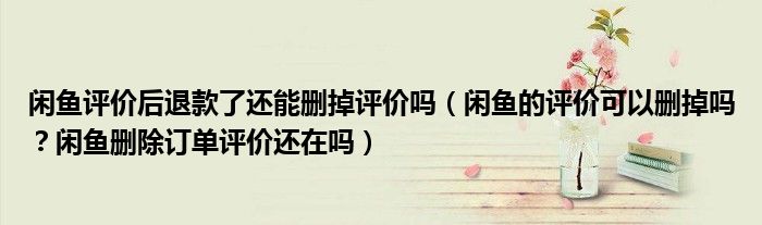 闲鱼评价后退款了还能删掉评价吗(闲鱼的评价可以删掉吗?闲鱼删除订单评价还在吗)