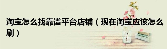 淘宝怎么找靠谱平台店铺(现在淘宝应该怎么刷)