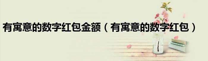 有寓意的数字红包金额(有寓意的数字红包)