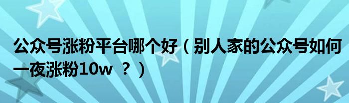 公众号涨粉平台哪个好(别人家的公众号如何一夜涨粉10w ?)