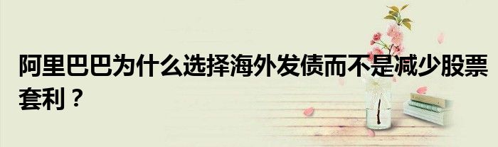 阿里巴巴为什么选择海外发债而不是减少股票套利?