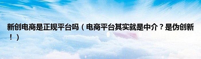 新创电商是正规平台吗(电商平台其实就是中介?是伪创新!)