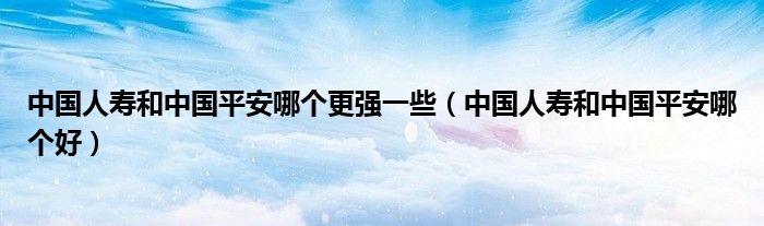 中国人寿和中国平安哪个更强一些(中国人寿和中国平安哪个好)