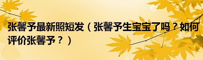 张馨予最新照短发(张馨予生宝宝了吗?如何评价张馨予?)