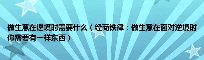 做生意在逆境时需要什么(经商铁律:做生意在面对逆境时你需要有一样东西)