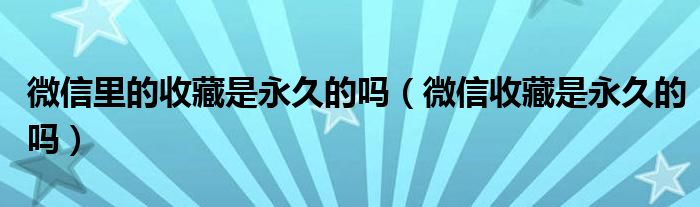 微信里的收藏是永久的吗(微信收藏是永久的吗)