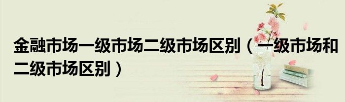 金融市场一级市场二级市场区别(一级市场和二级市场区别)
