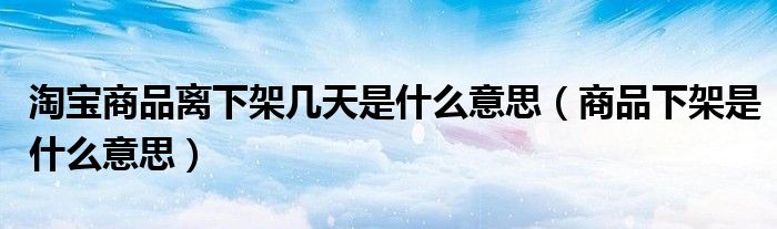 淘宝商品离下架几天是什么意思(商品下架是什么意思)