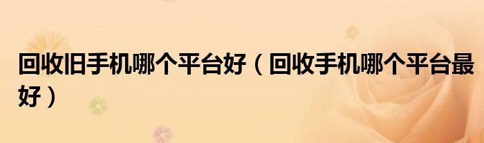 回收旧手机哪个平台好(回收手机哪个平台最好)
