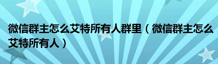微信群主怎么艾特所有人群里(微信群主怎么艾特所有人)