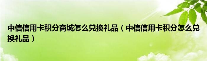 中信信用卡积分商城怎么兑换礼品(中信信用卡积分怎么兑换礼品)
