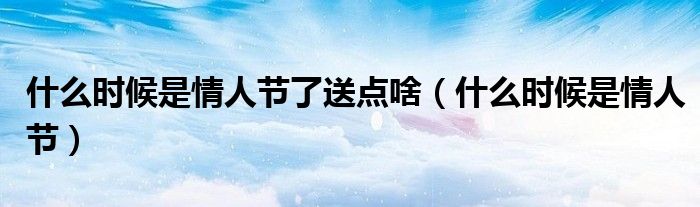 什么时候是情人节了送点啥(什么时候是情人节)