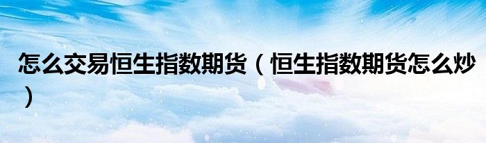怎么交易恒生指数期货(恒生指数期货怎么炒)