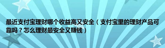 最近支付宝理财哪个收益高又安全(支付宝里的理财产品可靠吗?怎么理财最安全又赚钱)