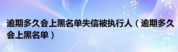 逾期多久会上黑名单失信被执行人(逾期多久会上黑名单)