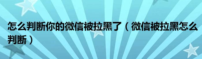 怎么判断你的微信被拉黑了(微信被拉黑怎么判断)