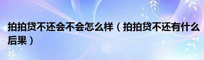 拍拍贷不还会不会怎么样(拍拍贷不还有什么后果)