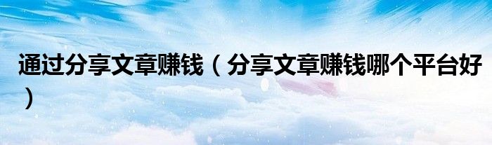 通过分享文章赚钱(分享文章赚钱哪个平台好)