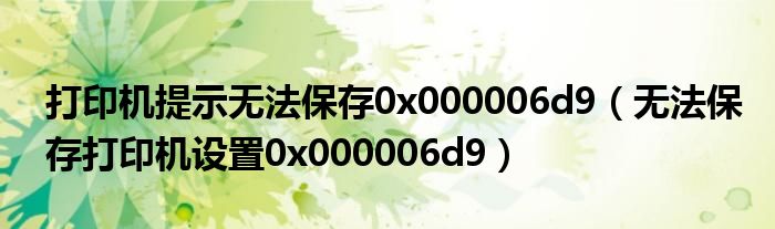 打印机提示无法保存0x000006d9(无法保存打印机设置0x000006d9)