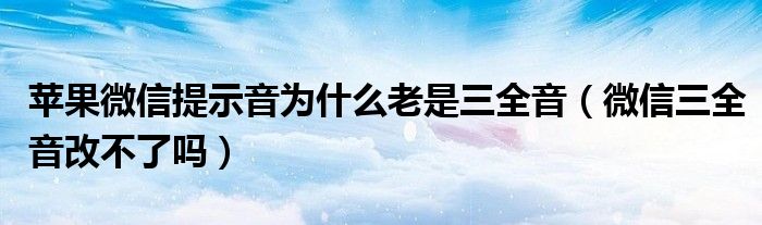 苹果微信提示音为什么老是三全音(微信三全音改不了吗)