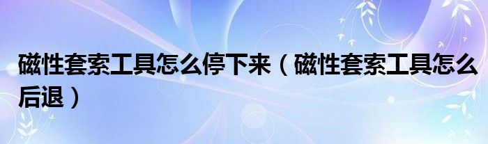 磁性套索工具怎么停下来(磁性套索工具怎么后退)
