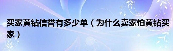 买家黄钻信誉有多少单(为什么卖家怕黄钻买家)