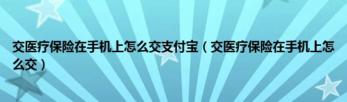 交医疗保险在手机上怎么交支付宝(交医疗保险在手机上怎么交)