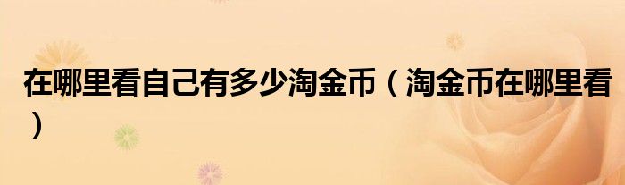 在哪里看自己有多少淘金币(淘金币在哪里看)