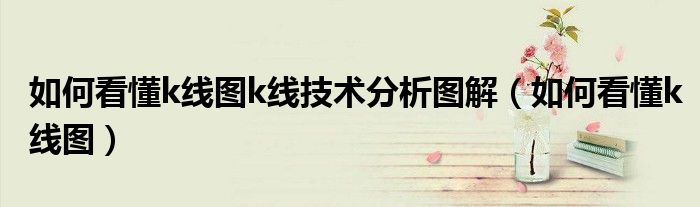 如何看懂k线图k线技术分析图解(如何看懂k线图)