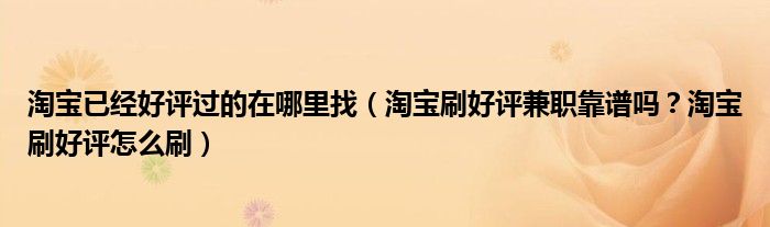 淘宝已经好评过的在哪里找(淘宝刷好评兼职靠谱吗?淘宝刷好评怎么刷)