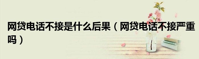 网贷电话不接是什么后果(网贷电话不接严重吗)