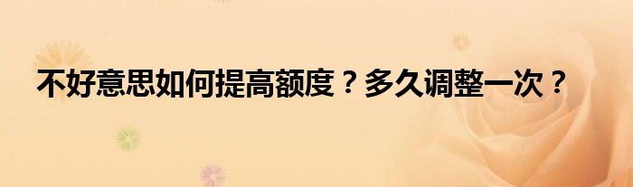 不好意思如何提高额度?多久调整一次?