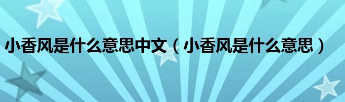 小香风是什么意思中文(小香风是什么意思)