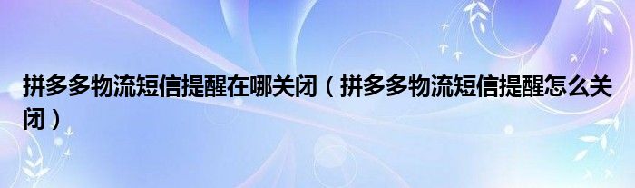 拼多多物流短信提醒在哪关闭(拼多多物流短信提醒怎么关闭)