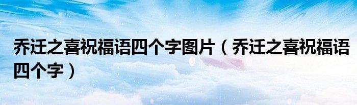 乔迁之喜祝福语四个字图片(乔迁之喜祝福语四个字)
