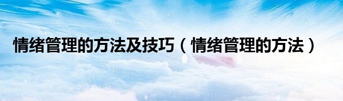 情绪管理的方法及技巧(情绪管理的方法)