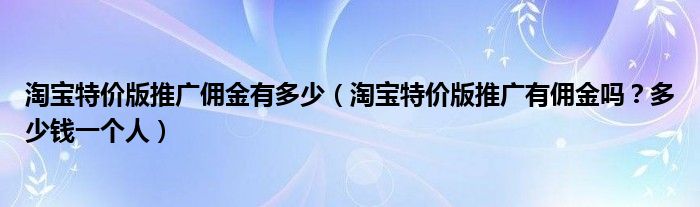 淘宝特价版推广佣金有多少(淘宝特价版推广有佣金吗?多少钱一个人)