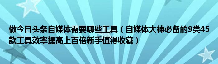 做今日头条自媒体需要哪些工具(自媒体大神必备的9类45款工具效率提高上百倍新手值得收藏)