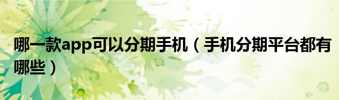 哪一款app可以分期手机(手机分期平台都有哪些)