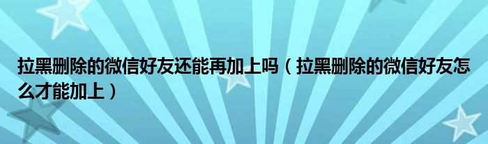 拉黑删除的微信好友还能再加上吗（拉黑删除的微信好友怎么才能加上）