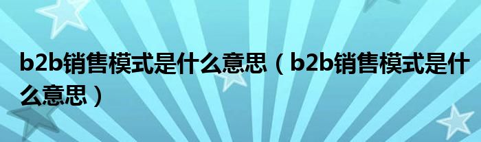 b2b销售模式是什么意思（b2b销售模式是什么意思）