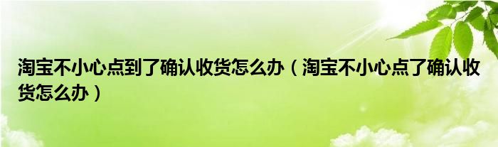 淘宝不小心点到了确认收货怎么办(淘宝不小心点了确认收货怎么办)